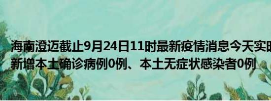 海南澄迈截止9月24日11时最新疫情消息今天实时数据通报:新增本土确诊病例0例、本土无症状感染者0例