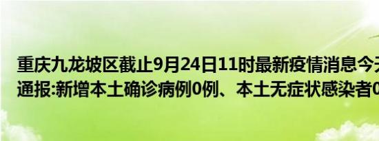 重庆九龙坡区截止9月24日11时最新疫情消息今天实时数据通报:新增本土确诊病例0例、本土无症状感染者0例