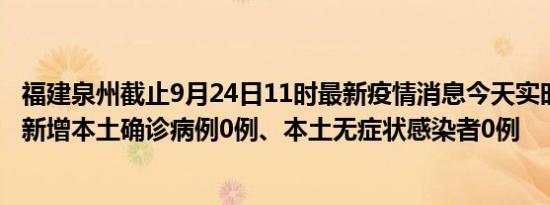 福建泉州截止9月24日11时最新疫情消息今天实时数据通报:新增本土确诊病例0例、本土无症状感染者0例