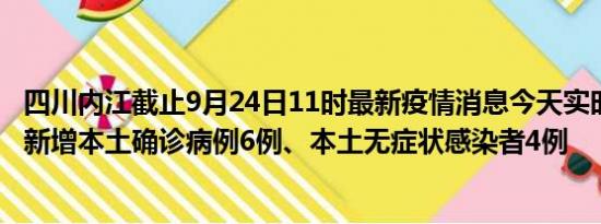 四川内江截止9月24日11时最新疫情消息今天实时数据通报:新增本土确诊病例6例、本土无症状感染者4例