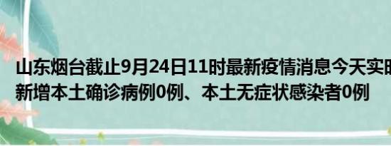 山东烟台截止9月24日11时最新疫情消息今天实时数据通报:新增本土确诊病例0例、本土无症状感染者0例