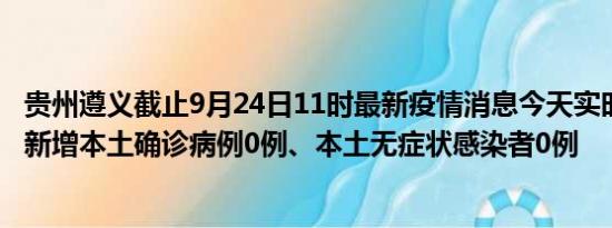 贵州遵义截止9月24日11时最新疫情消息今天实时数据通报:新增本土确诊病例0例、本土无症状感染者0例