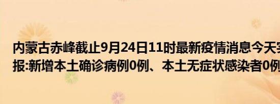 内蒙古赤峰截止9月24日11时最新疫情消息今天实时数据通报:新增本土确诊病例0例、本土无症状感染者0例