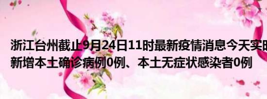 浙江台州截止9月24日11时最新疫情消息今天实时数据通报:新增本土确诊病例0例、本土无症状感染者0例