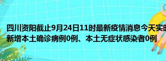 四川资阳截止9月24日11时最新疫情消息今天实时数据通报:新增本土确诊病例0例、本土无症状感染者0例