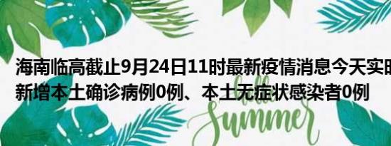 海南临高截止9月24日11时最新疫情消息今天实时数据通报:新增本土确诊病例0例、本土无症状感染者0例