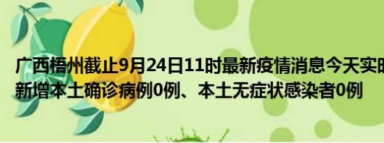 广西梧州截止9月24日11时最新疫情消息今天实时数据通报:新增本土确诊病例0例、本土无症状感染者0例