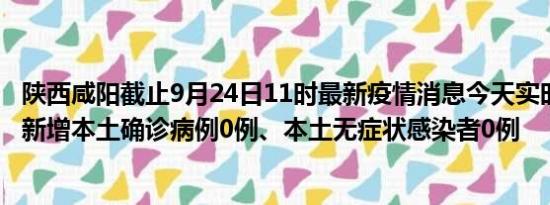 陕西咸阳截止9月24日11时最新疫情消息今天实时数据通报:新增本土确诊病例0例、本土无症状感染者0例