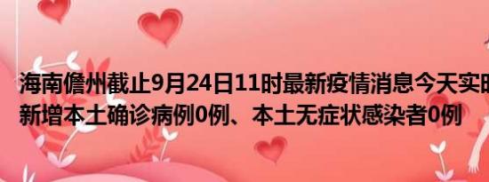 海南儋州截止9月24日11时最新疫情消息今天实时数据通报:新增本土确诊病例0例、本土无症状感染者0例