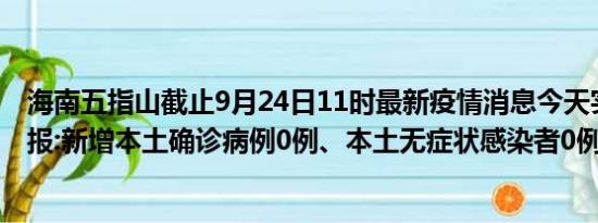 海南五指山截止9月24日11时最新疫情消息今天实时数据通报:新增本土确诊病例0例、本土无症状感染者0例