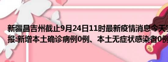 新疆昌吉州截止9月24日11时最新疫情消息今天实时数据通报:新增本土确诊病例0例、本土无症状感染者0例