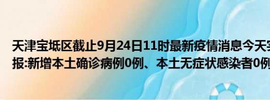 天津宝坻区截止9月24日11时最新疫情消息今天实时数据通报:新增本土确诊病例0例、本土无症状感染者0例