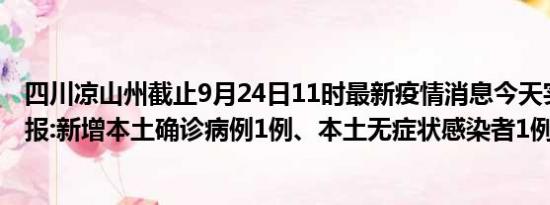 四川凉山州截止9月24日11时最新疫情消息今天实时数据通报:新增本土确诊病例1例、本土无症状感染者1例