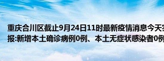 重庆合川区截止9月24日11时最新疫情消息今天实时数据通报:新增本土确诊病例0例、本土无症状感染者0例