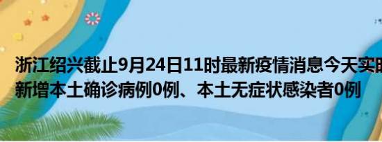 浙江绍兴截止9月24日11时最新疫情消息今天实时数据通报:新增本土确诊病例0例、本土无症状感染者0例