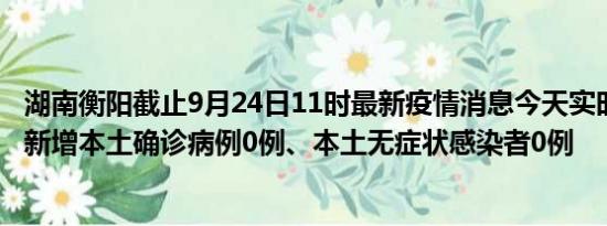 湖南衡阳截止9月24日11时最新疫情消息今天实时数据通报:新增本土确诊病例0例、本土无症状感染者0例