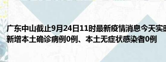 广东中山截止9月24日11时最新疫情消息今天实时数据通报:新增本土确诊病例0例、本土无症状感染者0例