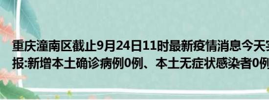 重庆潼南区截止9月24日11时最新疫情消息今天实时数据通报:新增本土确诊病例0例、本土无症状感染者0例