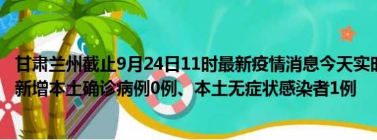 甘肃兰州截止9月24日11时最新疫情消息今天实时数据通报:新增本土确诊病例0例、本土无症状感染者1例