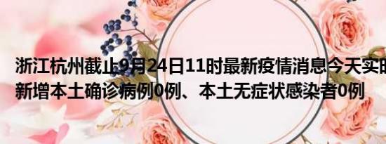 浙江杭州截止9月24日11时最新疫情消息今天实时数据通报:新增本土确诊病例0例、本土无症状感染者0例