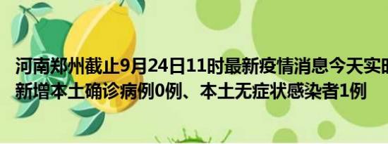 河南郑州截止9月24日11时最新疫情消息今天实时数据通报:新增本土确诊病例0例、本土无症状感染者1例