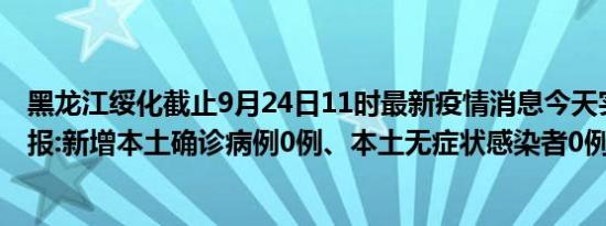 黑龙江绥化截止9月24日11时最新疫情消息今天实时数据通报:新增本土确诊病例0例、本土无症状感染者0例