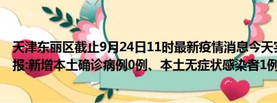 天津东丽区截止9月24日11时最新疫情消息今天实时数据通报:新增本土确诊病例0例、本土无症状感染者1例