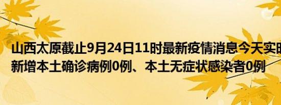 山西太原截止9月24日11时最新疫情消息今天实时数据通报:新增本土确诊病例0例、本土无症状感染者0例