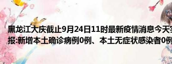 黑龙江大庆截止9月24日11时最新疫情消息今天实时数据通报:新增本土确诊病例0例、本土无症状感染者0例