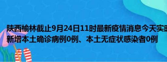 陕西榆林截止9月24日11时最新疫情消息今天实时数据通报:新增本土确诊病例0例、本土无症状感染者0例