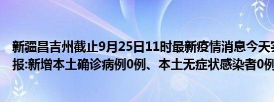 新疆昌吉州截止9月25日11时最新疫情消息今天实时数据通报:新增本土确诊病例0例、本土无症状感染者0例