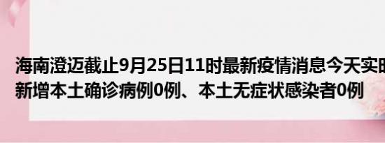 海南澄迈截止9月25日11时最新疫情消息今天实时数据通报:新增本土确诊病例0例、本土无症状感染者0例