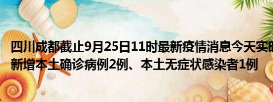 四川成都截止9月25日11时最新疫情消息今天实时数据通报:新增本土确诊病例2例、本土无症状感染者1例