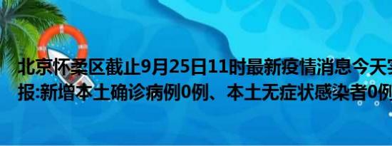 北京怀柔区截止9月25日11时最新疫情消息今天实时数据通报:新增本土确诊病例0例、本土无症状感染者0例