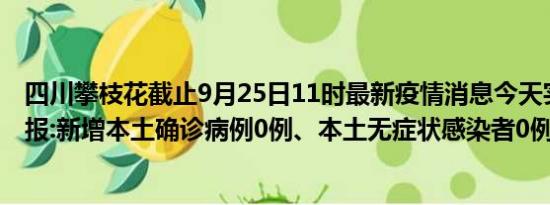 四川攀枝花截止9月25日11时最新疫情消息今天实时数据通报:新增本土确诊病例0例、本土无症状感染者0例