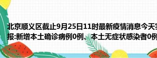 北京顺义区截止9月25日11时最新疫情消息今天实时数据通报:新增本土确诊病例0例、本土无症状感染者0例