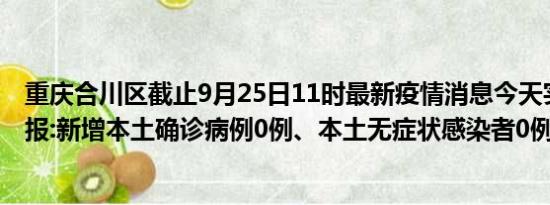 重庆合川区截止9月25日11时最新疫情消息今天实时数据通报:新增本土确诊病例0例、本土无症状感染者0例