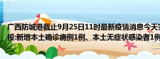 广西防城港截止9月25日11时最新疫情消息今天实时数据通报:新增本土确诊病例1例、本土无症状感染者1例