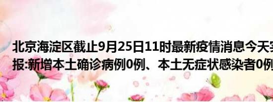 北京海淀区截止9月25日11时最新疫情消息今天实时数据通报:新增本土确诊病例0例、本土无症状感染者0例