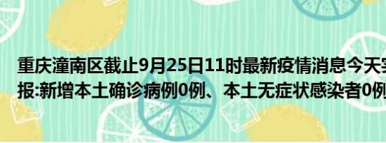 重庆潼南区截止9月25日11时最新疫情消息今天实时数据通报:新增本土确诊病例0例、本土无症状感染者0例