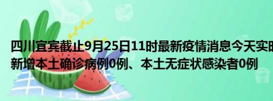 四川宜宾截止9月25日11时最新疫情消息今天实时数据通报:新增本土确诊病例0例、本土无症状感染者0例