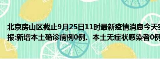 北京房山区截止9月25日11时最新疫情消息今天实时数据通报:新增本土确诊病例0例、本土无症状感染者0例