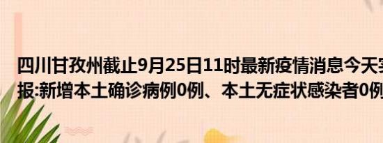 四川甘孜州截止9月25日11时最新疫情消息今天实时数据通报:新增本土确诊病例0例、本土无症状感染者0例