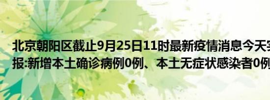 北京朝阳区截止9月25日11时最新疫情消息今天实时数据通报:新增本土确诊病例0例、本土无症状感染者0例