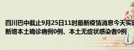 四川巴中截止9月25日11时最新疫情消息今天实时数据通报:新增本土确诊病例0例、本土无症状感染者0例