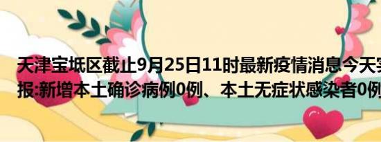 天津宝坻区截止9月25日11时最新疫情消息今天实时数据通报:新增本土确诊病例0例、本土无症状感染者0例