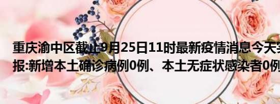 重庆渝中区截止9月25日11时最新疫情消息今天实时数据通报:新增本土确诊病例0例、本土无症状感染者0例