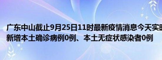 广东中山截止9月25日11时最新疫情消息今天实时数据通报:新增本土确诊病例0例、本土无症状感染者0例