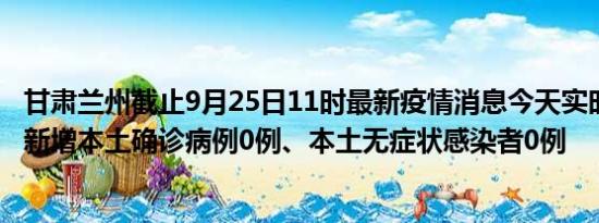 甘肃兰州截止9月25日11时最新疫情消息今天实时数据通报:新增本土确诊病例0例、本土无症状感染者0例