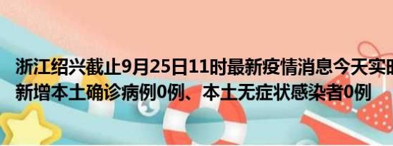 浙江绍兴截止9月25日11时最新疫情消息今天实时数据通报:新增本土确诊病例0例、本土无症状感染者0例